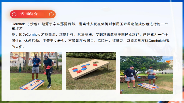 Cornhole ( 沙包),起源于辛辛那提西部，是当地人民在休闲时利用玉米谷物做成沙包进行的一个草坪游
戏。因为Cornhole 游戏简单、趣味性强、玩法多样，受到越来越多美国民众欢迎，已经成为一个全国性的 休闲活动。不管男女老少、不管是在公园里、庭院外、海滩旁，都能看到在玩Cornhole游戏的人们。
